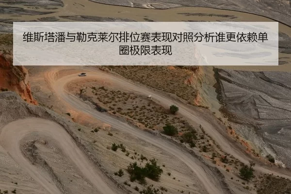 维斯塔潘与勒克莱尔排位赛表现对照分析谁更依赖单圈极限表现