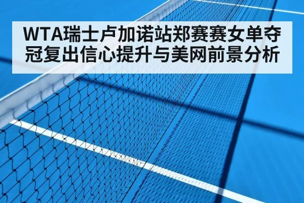 WTA瑞士卢加诺站郑赛赛女单夺冠复出信心提升与美网前景分析
