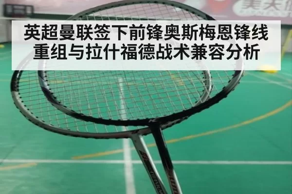 英超曼联签下前锋奥斯梅恩锋线重组与拉什福德战术兼容分析