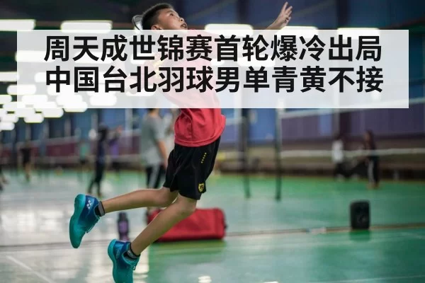 周天成世锦赛首轮爆冷出局 中国台北羽球男单青黄不接